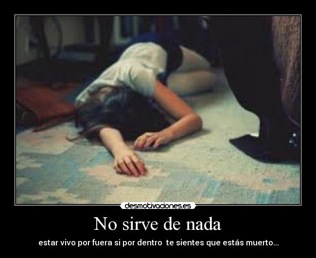 No sirve de nada - estar vivo por fuera si por dentro te sientes que estás muerto...