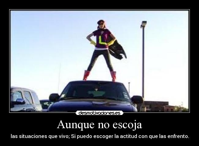 Aunque no escoja - las situaciones que vivo; Si puedo escoger la actitud con que las enfrento.