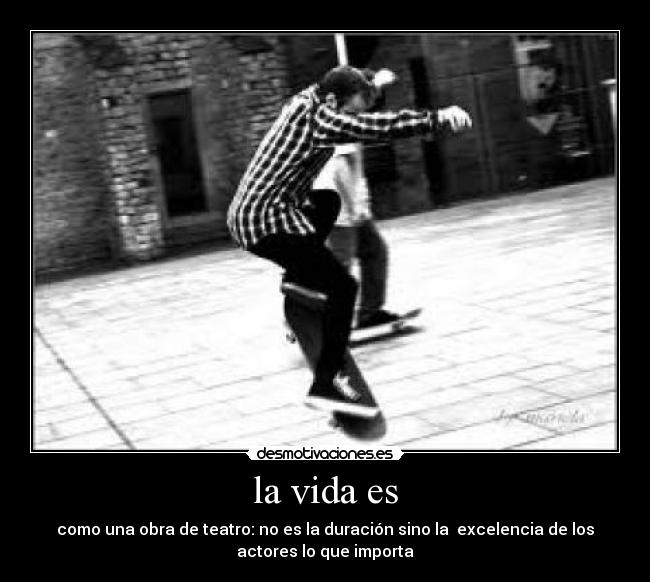 la vida es - como una obra de teatro: no es la duración sino la excelencia de los
actores lo que importa