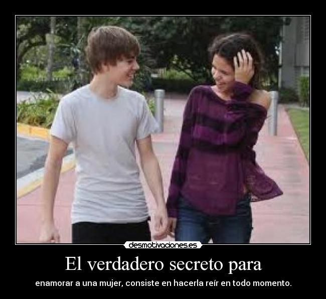 El verdadero secreto para - enamorar a una mujer, consiste en hacerla reír en todo momento.