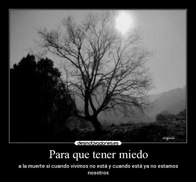 Para que tener miedo - a la muerte si cuando vivimos no está y cuando está ya no estamos nosotros