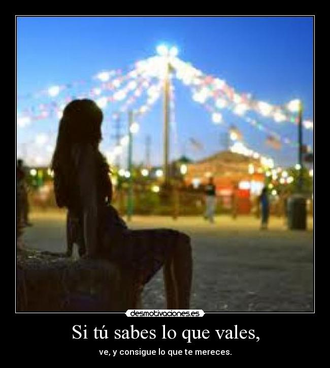 Si tú sabes lo que vales, - ve, y consigue lo que te mereces.