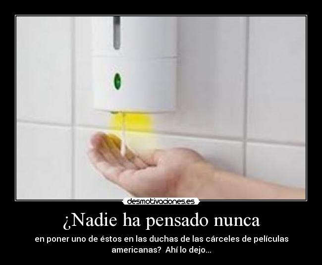 ¿Nadie ha pensado nunca - en poner uno de éstos en las duchas de las cárceles de películas
americanas? Ahí lo dejo...