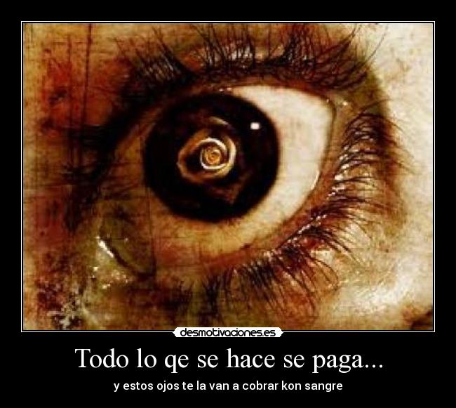 Todo lo qe se hace se paga... - y estos ojos te la van a cobrar kon sangre