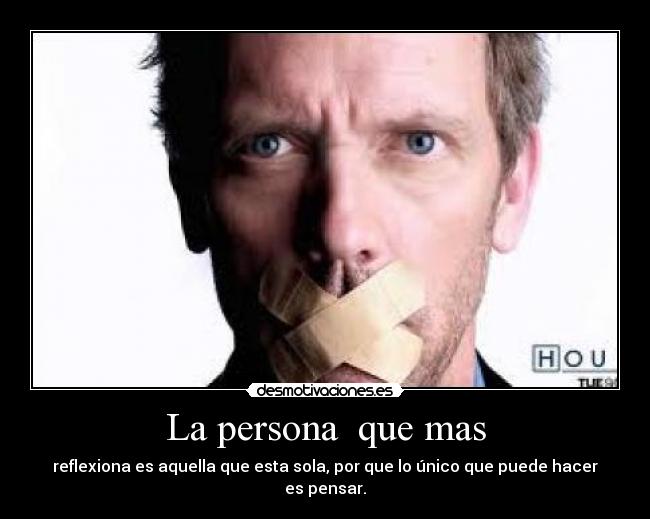 La persona que mas - reflexiona es aquella que esta sola, por que lo único que puede hacer es pensar.