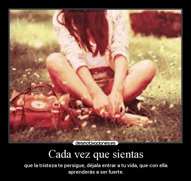 Cada vez que sientas - que la tristeza te persigue, déjala entrar a tu vida, que con ella aprenderás a ser fuerte.