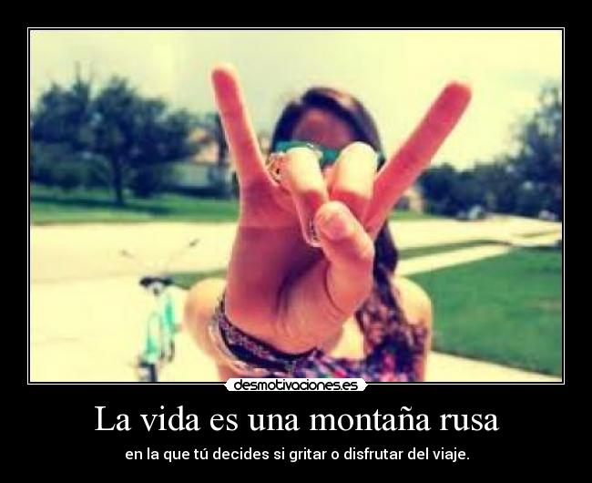 La vida es una montaña rusa - en la que tú decides si gritar o disfrutar del viaje.