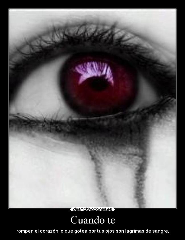 Cuando te - rompen el corazón lo que gotea por tus ojos son lagrimas de sangre.