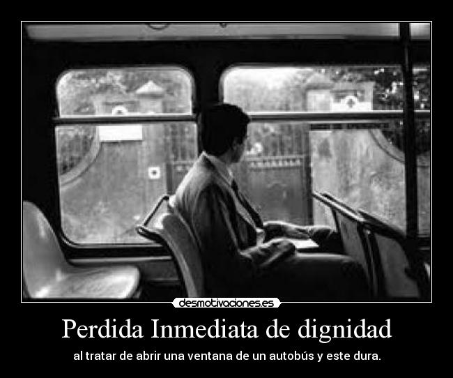 Perdida Inmediata de dignidad - al tratar de abrir una ventana de un autobús y este dura.