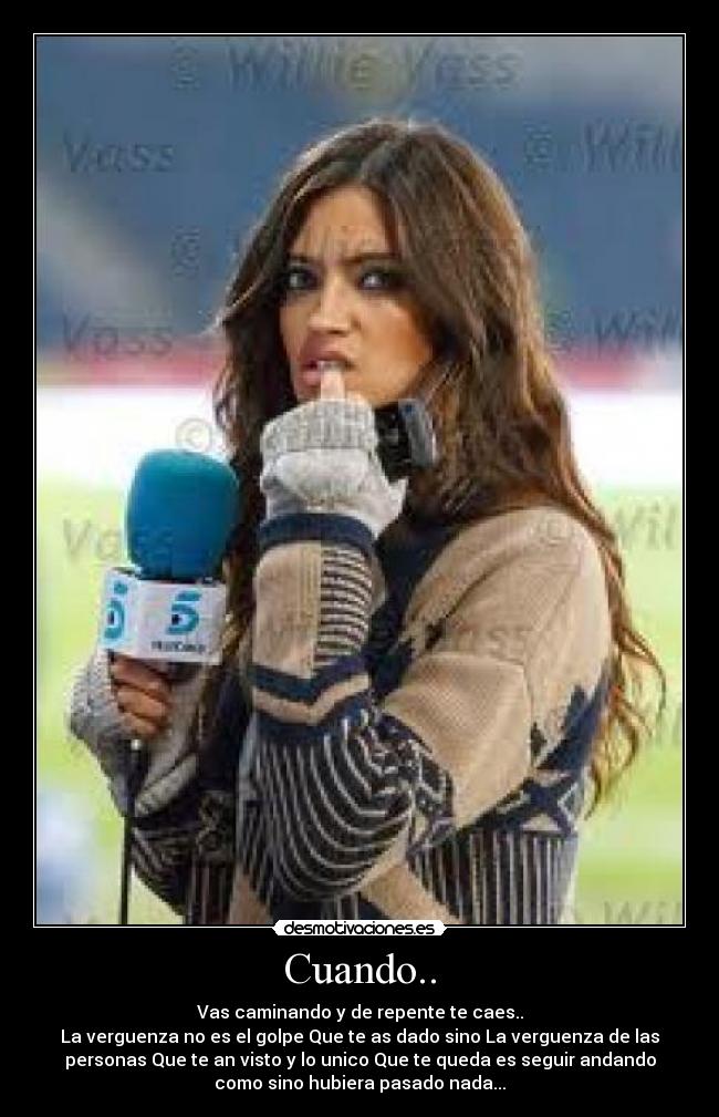 Cuando.. - Vas caminando y de repente te caes..
La verguenza no es el golpe Que te as dado sino La verguenza de las
personas Que te an visto y lo unico Que te queda es seguir andando
como sino hubiera pasado nada...
