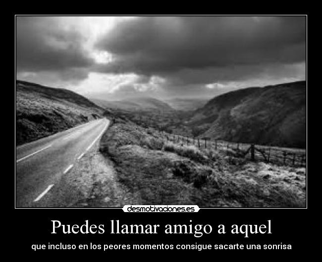 Puedes llamar amigo a aquel - que incluso en los peores momentos consigue sacarte una sonrisa