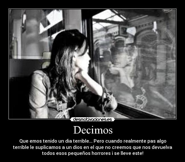 Decimos - Que emos tenido un dia terrible... Pero cuando realmente pas algo
terrible le suplicamos a un dios en el que no creemos que nos devuelva
todos esos pequeños horrores i se lleve este!