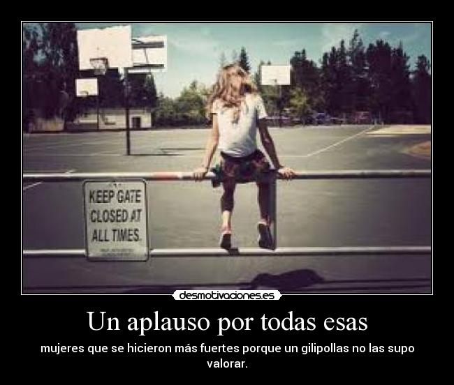Un aplauso por todas esas - mujeres que se hicieron más fuertes porque un gilipollas no las supo valorar.