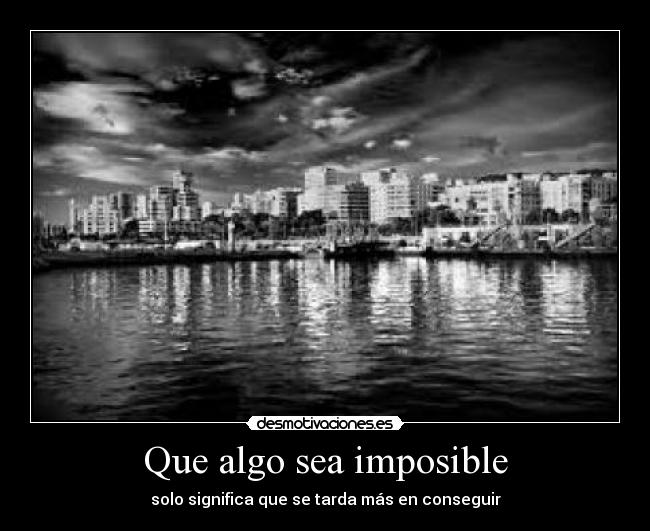 Que algo sea imposible - solo significa que se tarda más en conseguir