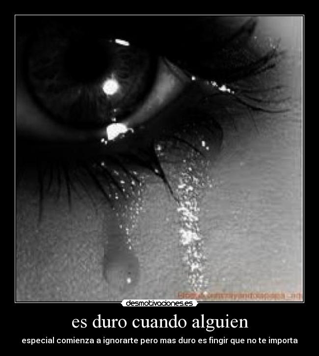 es duro cuando alguien - especial comienza a ignorarte pero mas duro es fingir que no te importa