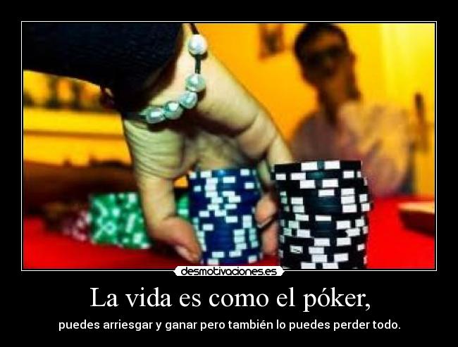 La vida es como el póker, - puedes arriesgar y ganar pero también lo puedes perder todo.