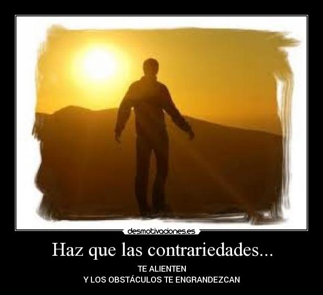 Haz que las contrariedades... - TE ALIENTEN
Y LOS OBSTÁCULOS TE ENGRANDEZCAN