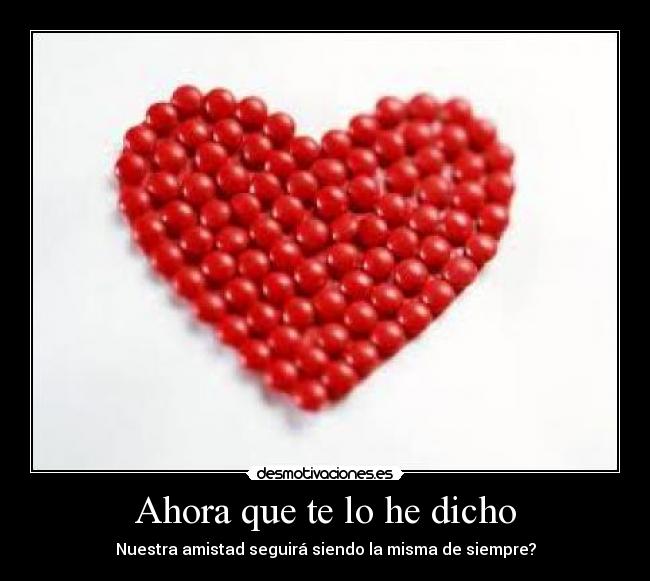 Ahora que te lo he dicho - Nuestra amistad seguirá siendo la misma de siempre?