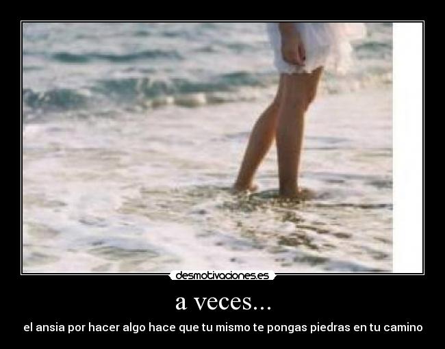 a veces... - el ansia por hacer algo hace que tu mismo te pongas piedras en tu camino