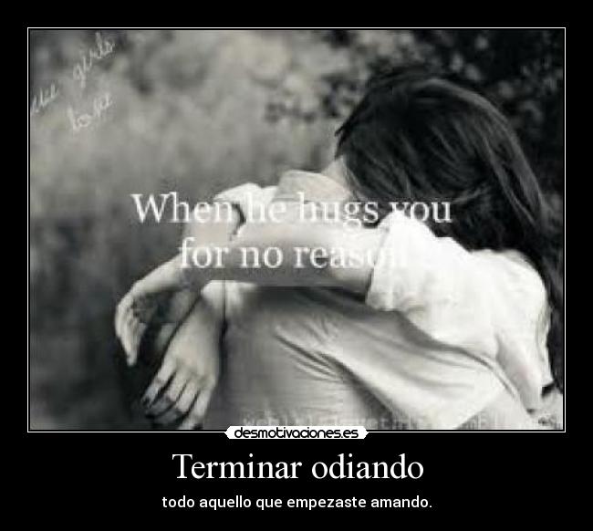 Terminar odiando - todo aquello que empezaste amando.