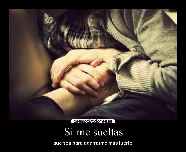 Si me sueltas - que sea para agarrarme más fuerte.