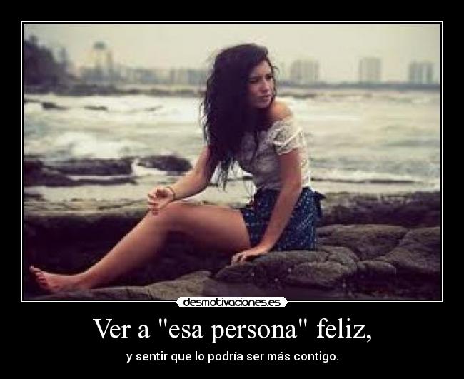 Ver a esa persona feliz, - y sentir que lo podría ser más contigo.