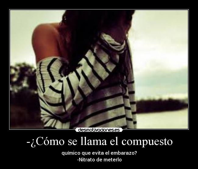 -¿Cómo se llama el compuesto - químico que evita el embarazo?
-Nitrato de meterlo