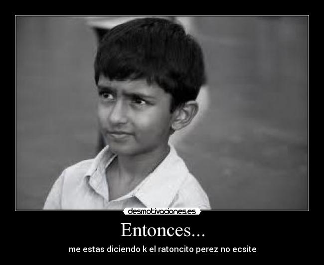 Entonces... - me estas diciendo k el ratoncito perez no ecsite