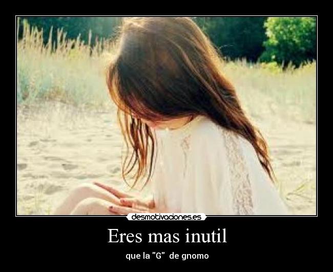 Eres mas inutil - 