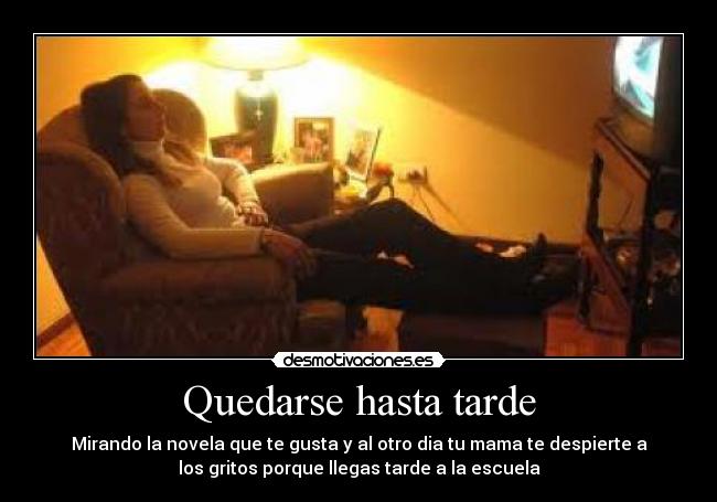 Quedarse hasta tarde - Mirando la novela que te gusta y al otro dia tu mama te despierte a
los gritos porque llegas tarde a la escuela