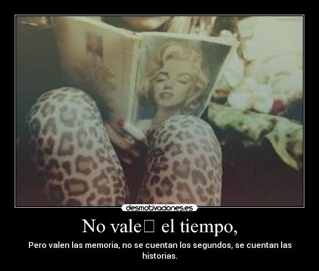 No vale el tiempo, - Pero valen las memoria, no se cuentan los segundos, se cuentan las historias.