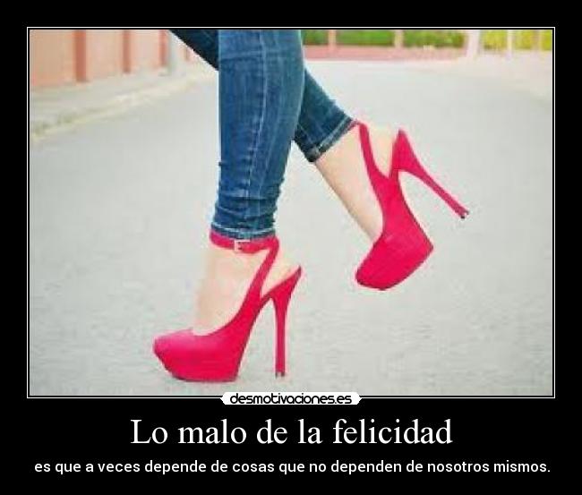 Lo malo de la felicidad - es que a veces depende de cosas que no dependen de nosotros mismos.