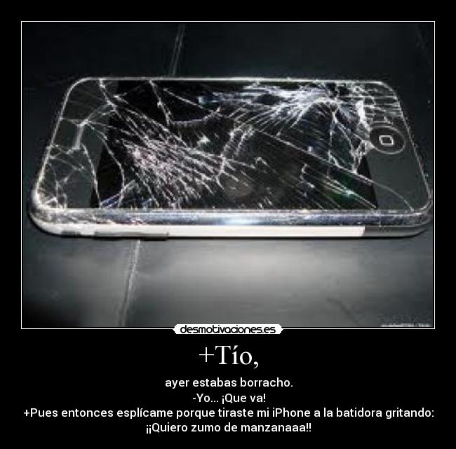 +Tío, - ayer estabas borracho.
-Yo... ¡Que va!
+Pues entonces esplícame porque tiraste mi iPhone a la batidora gritando:
¡¡Quiero zumo de manzanaaa!!