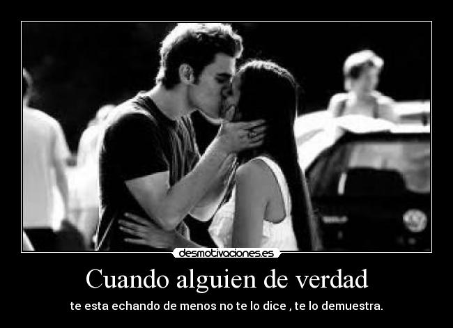 Cuando alguien de verdad - te esta echando de menos no te lo dice , te lo demuestra.