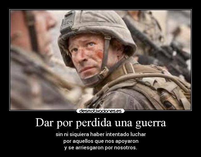 Dar por perdida una guerra - sin ni siquiera haber intentado luchar
por aquellos que nos apoyaron
y se arriesgaron por nosotros.