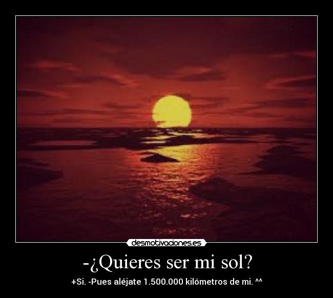 -¿Quieres ser mi sol? - +Si. -Pues aléjate 1.500.000 kilómetros de mi. ^^