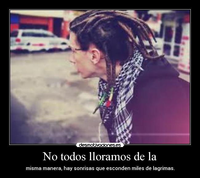 No todos lloramos de la - misma manera, hay sonrisas que esconden miles de lagrimas.