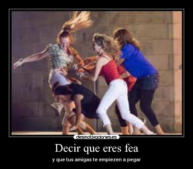 Decir que eres fea - y que tus amigas te empiezen a pegar