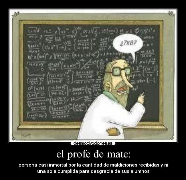 el profe de mate: - persona casi inmortal por la cantidad de maldiciones recibidas y ni
una sola cumplida para desgracia de sus alumnos