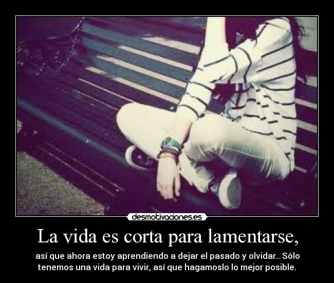 La vida es corta para lamentarse, - así que ahora estoy aprendiendo a dejar el pasado y olvidar.. Sólo
tenemos una vida para vivir, así que hagamoslo lo mejor posible.
