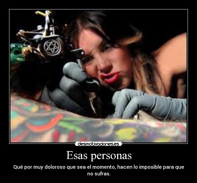 Esas personas - Qué por muy doloroso que sea el momento, hacen lo imposible para que no sufras.