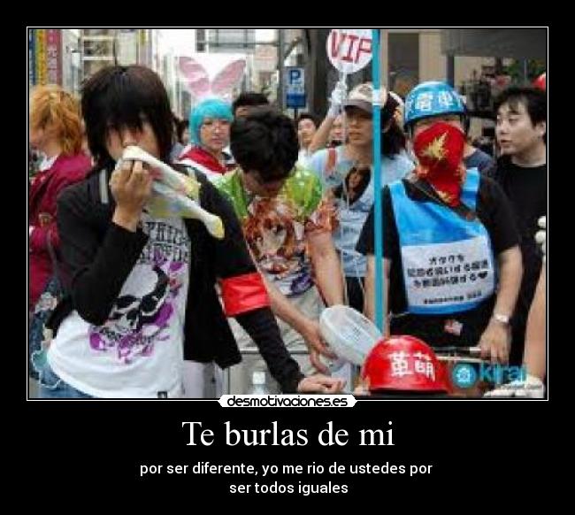 Te burlas de mi - por ser diferente, yo me rio de ustedes por
ser todos iguales