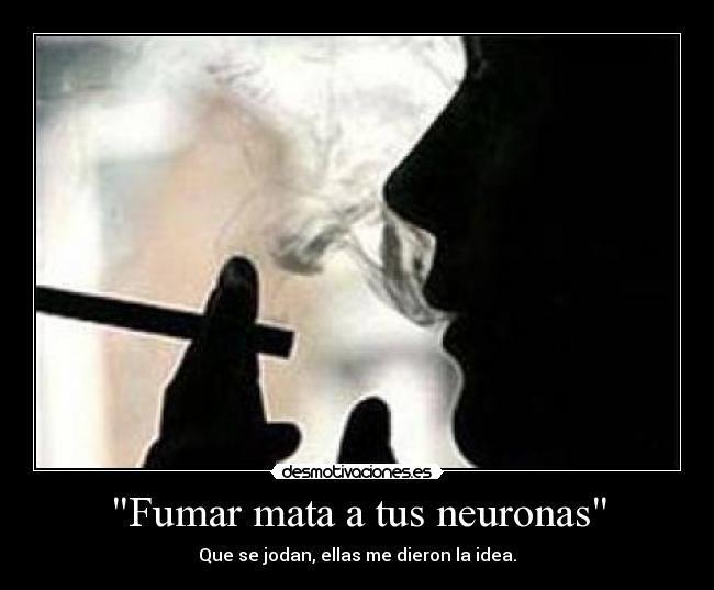 Fumar mata a tus neuronas - Que se jodan, ellas me dieron la idea.
