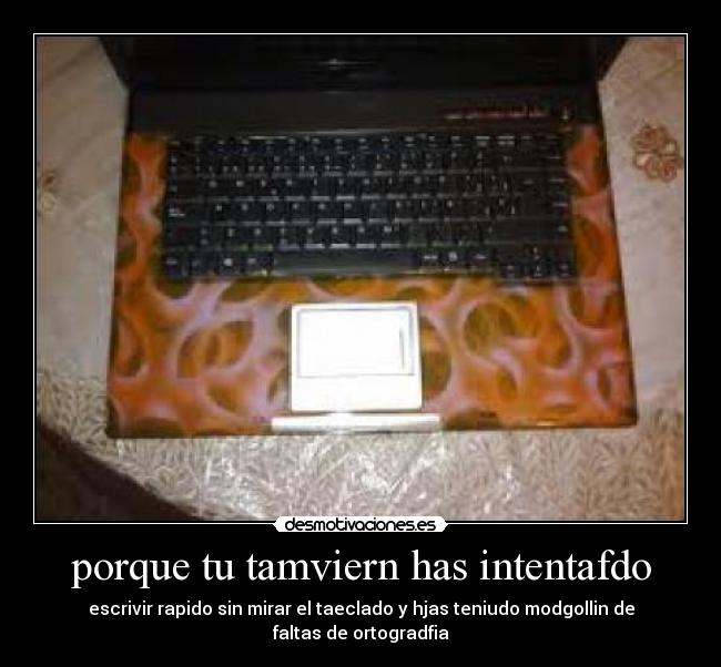 porque tu tamviern has intentafdo - escrivir rapido sin mirar el taeclado y hjas teniudo modgollin de faltas de ortogradfia