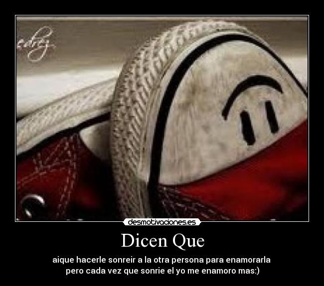 Dicen Que - aique hacerle sonreir a la otra persona para enamorarla
pero cada vez que sonrie el yo me enamoro mas:)