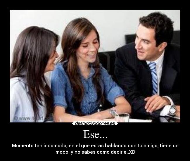 Ese... - Momento tan incomodo, en el que estas hablando con tu amigo, tiene un
moco, y no sabes como decirle..XD