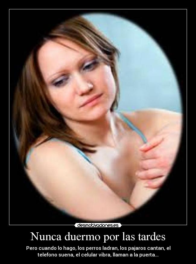 Nunca duermo por las tardes - Pero cuando lo hago, los perros ladran, los pajaros cantan, el
telefono suena, el celular vibra, llaman a la puerta...