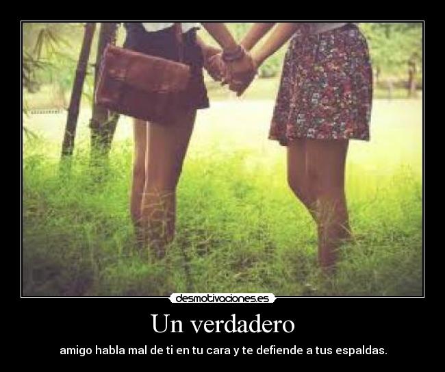 Un verdadero - amigo habla mal de ti en tu cara y te defiende a tus espaldas.