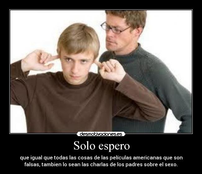 Solo espero - que igual que todas las cosas de las películas americanas que son
falsas, tambien lo sean las charlas de los padres sobre el sexo.