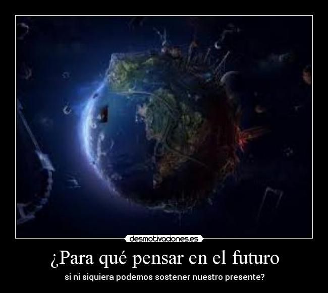 ¿Para qué pensar en el futuro - si ni siquiera podemos sostener nuestro presente?